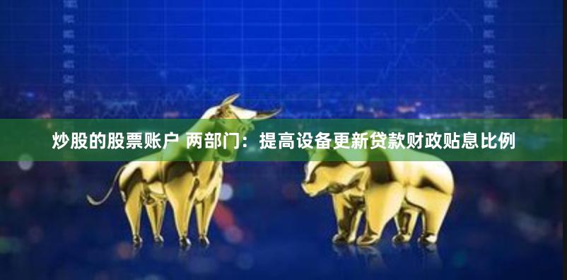 炒股的股票账户 两部门：提高设备更新贷款财政贴息比例