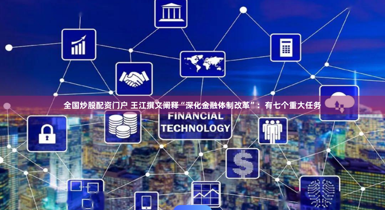 全国炒股配资门户 王江撰文阐释“深化金融体制改革”：有七个重大任务