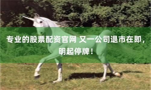 专业的股票配资官网 又一公司退市在即，明起停牌！