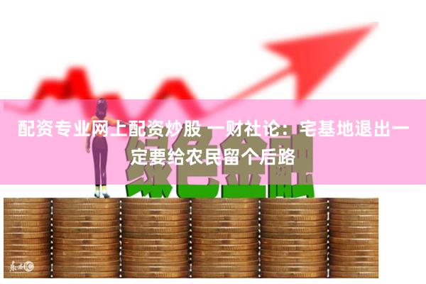 配资专业网上配资炒股 一财社论：宅基地退出一定要给农民留个后路