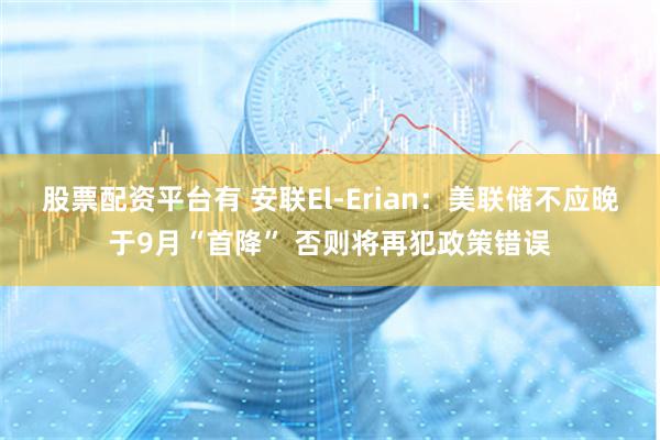 股票配资平台有 安联El-Erian：美联储不应晚于9月“首降” 否则将再犯政策错误
