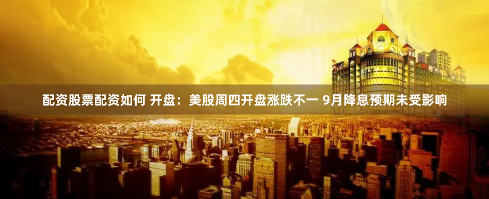 配资股票配资如何 开盘：美股周四开盘涨跌不一 9月降息预期未受影响