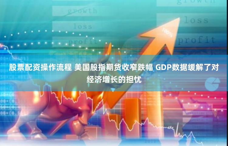 股票配资操作流程 美国股指期货收窄跌幅 GDP数据缓解了对经济增长的担忧