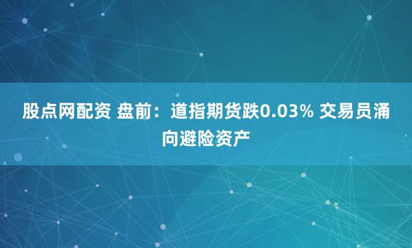 股点网配资 盘前：道指期货跌0.03% 交易员涌向避险资产
