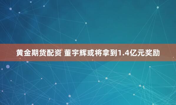 黄金期货配资 董宇辉或将拿到1.4亿元奖励
