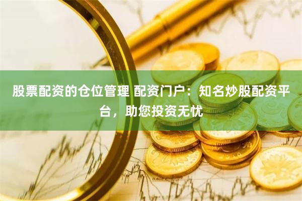 股票配资的仓位管理 配资门户：知名炒股配资平台，助您投资无忧