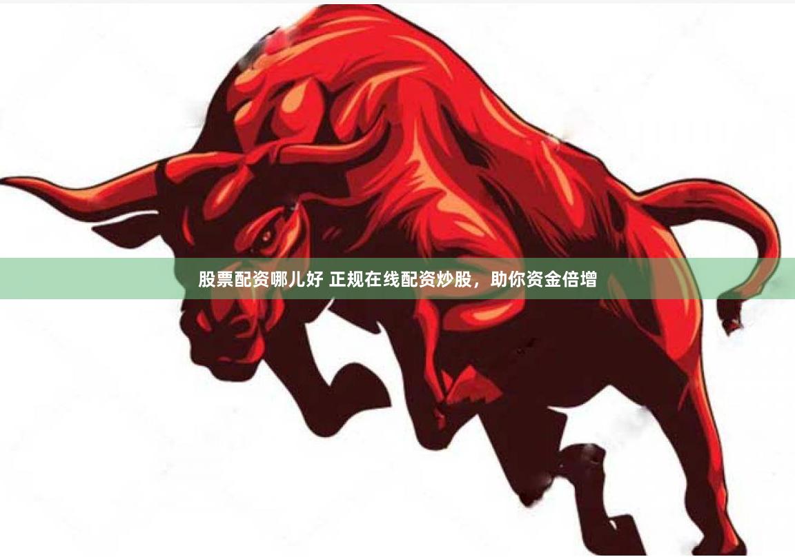 股票配资哪儿好 正规在线配资炒股，助你资金倍增