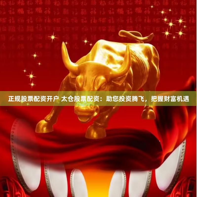 正规股票配资开户 太仓股票配资：助您投资腾飞，把握财富机遇