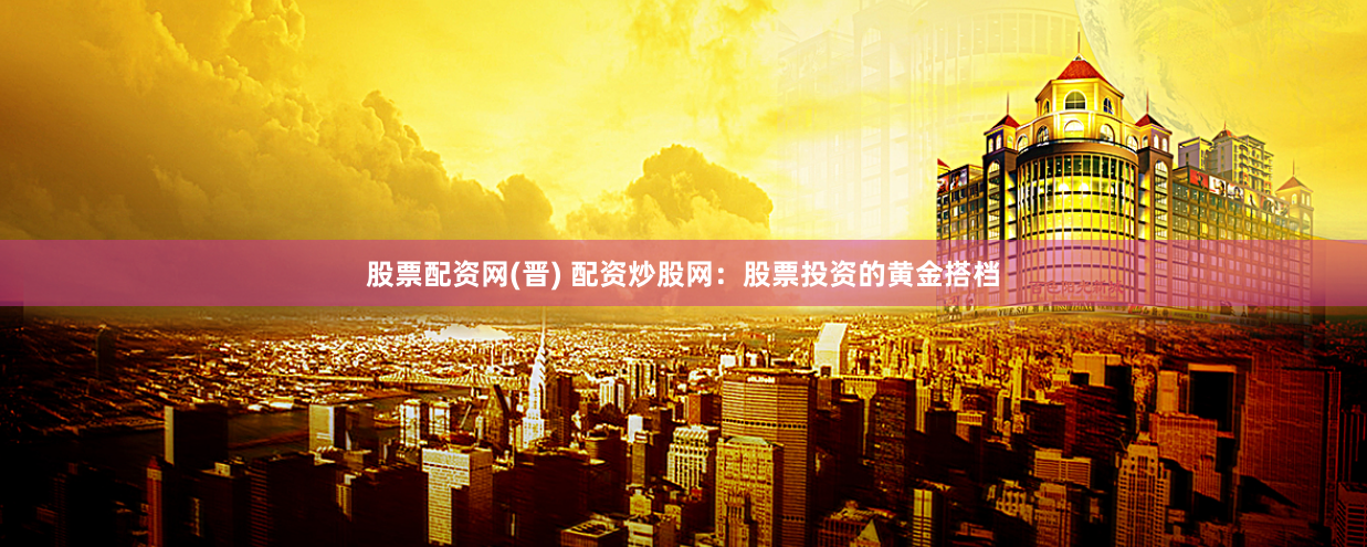 股票配资网(晋) 配资炒股网：股票投资的黄金搭档