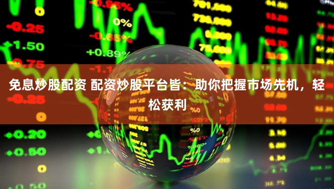 免息炒股配资 配资炒股平台皆：助你把握市场先机，轻松获利