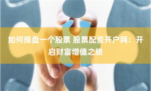 如何操盘一个股票 股票配资开户网：开启财富增值之旅