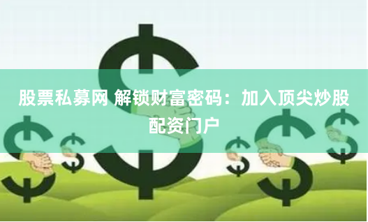 股票私募网 解锁财富密码：加入顶尖炒股配资门户