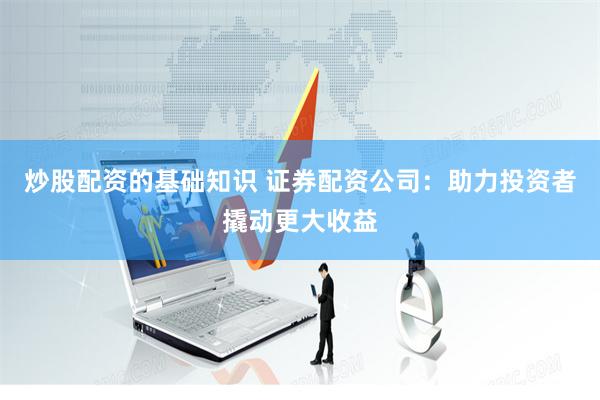炒股配资的基础知识 证券配资公司：助力投资者撬动更大收益