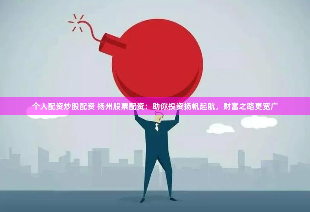 个人配资炒股配资 扬州股票配资：助你投资扬帆起航，财富之路更宽广