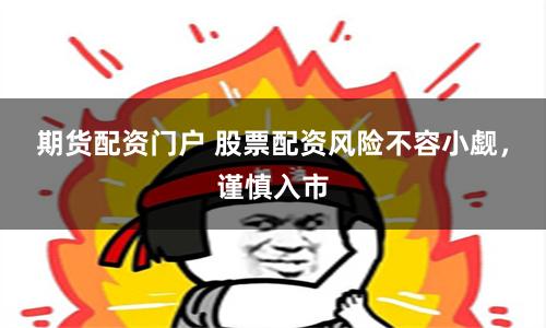 期货配资门户 股票配资风险不容小觑，谨慎入市