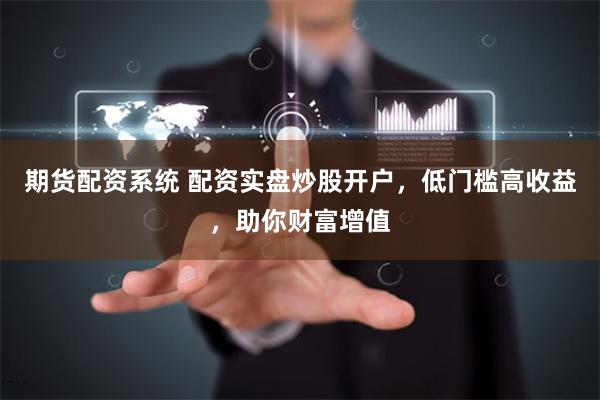 期货配资系统 配资实盘炒股开户，低门槛高收益，助你财富增值
