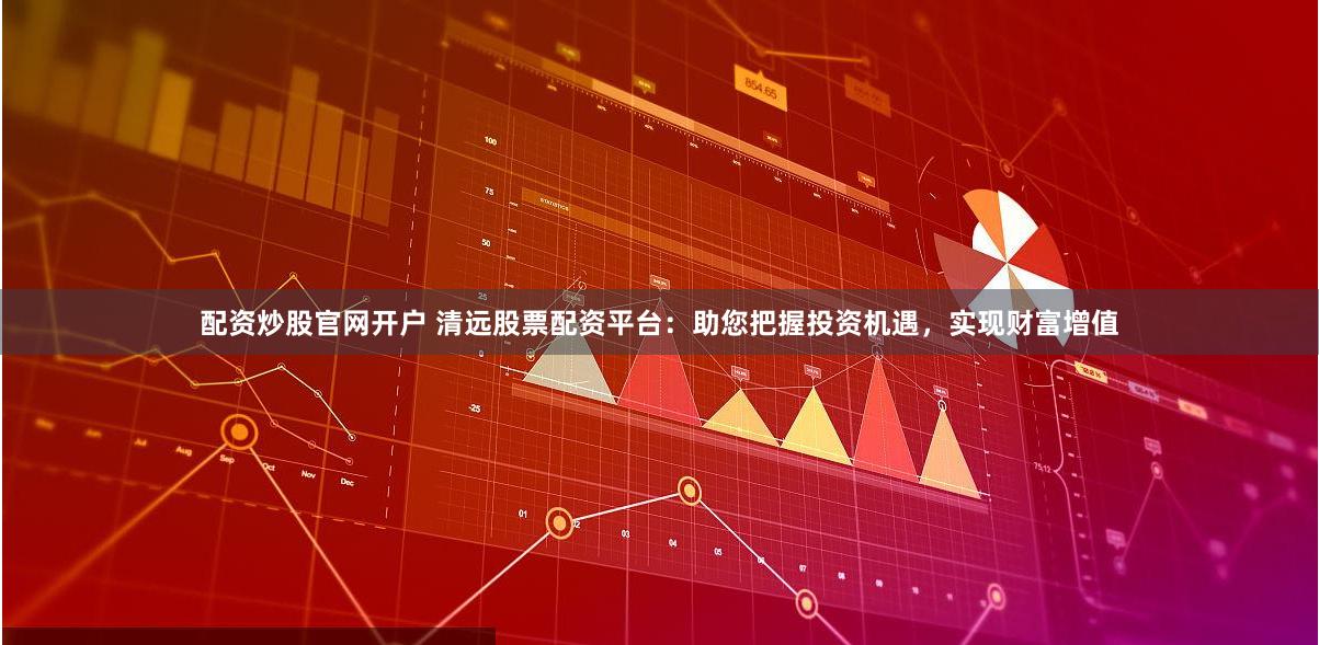 配资炒股官网开户 清远股票配资平台：助您把握投资机遇，实现财富增值