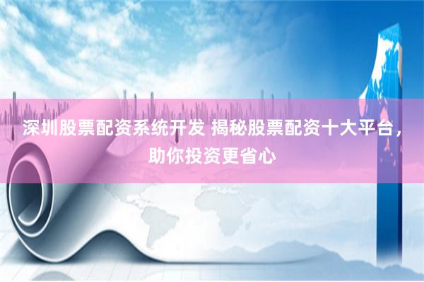 深圳股票配资系统开发 揭秘股票配资十大平台，助你投资更省心
