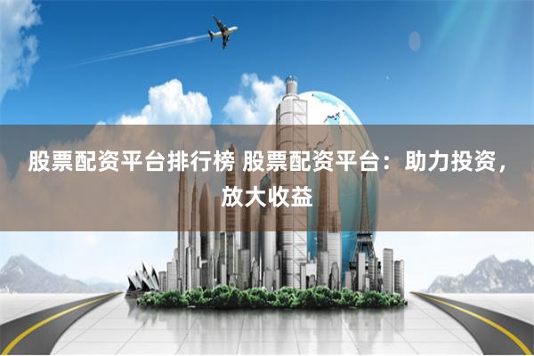 股票配资平台排行榜 股票配资平台：助力投资，放大收益