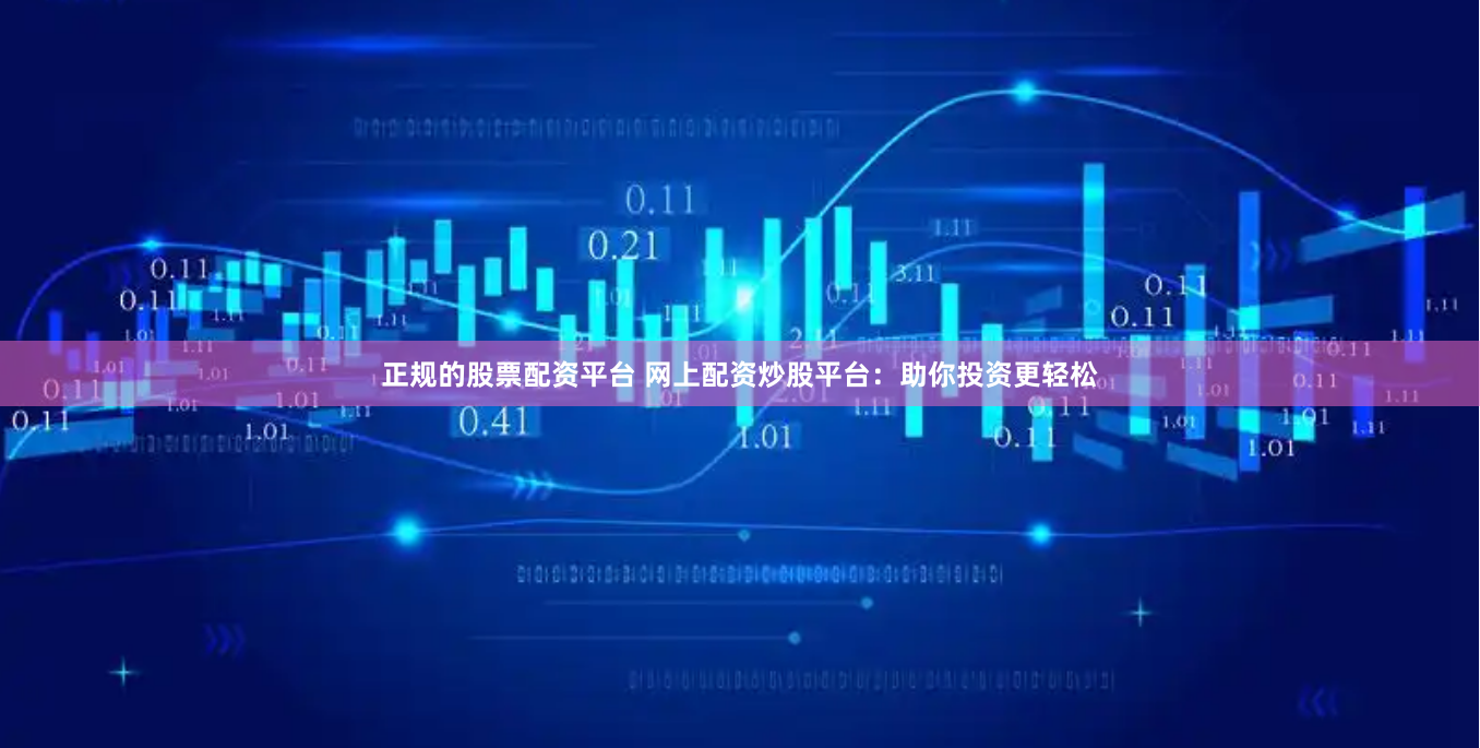 正规的股票配资平台 网上配资炒股平台：助你投资更轻松