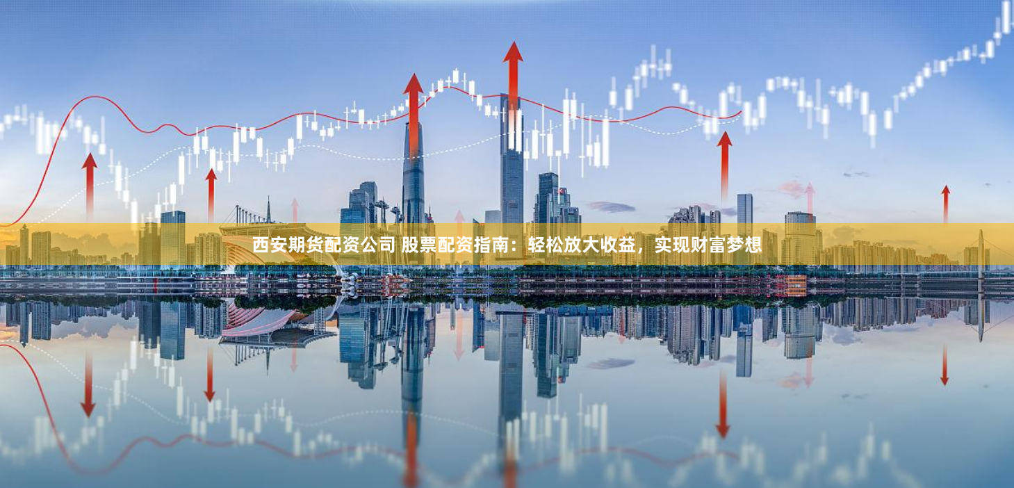 西安期货配资公司 股票配资指南：轻松放大收益，实现财富梦想