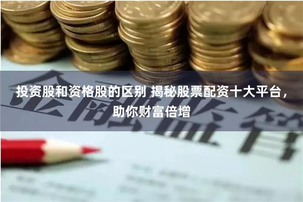 投资股和资格股的区别 揭秘股票配资十大平台，助你财富倍增