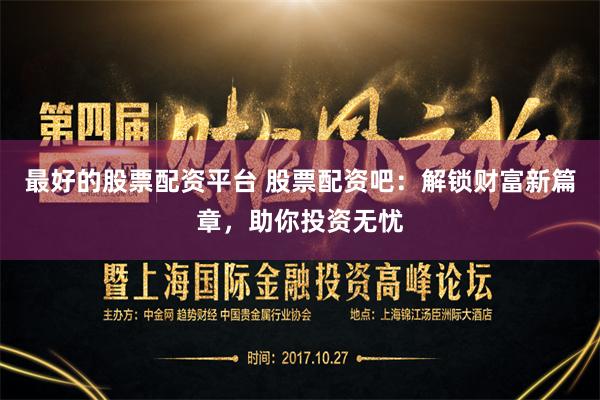 最好的股票配资平台 股票配资吧：解锁财富新篇章，助你投资无忧