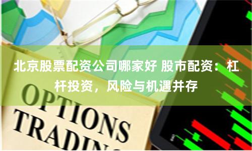 北京股票配资公司哪家好 股市配资:杠杆投资,风险与机遇并存