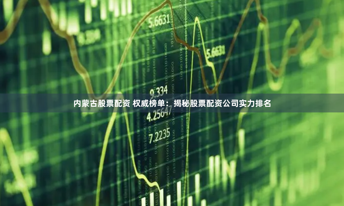 内蒙古股票配资 权威榜单：揭秘股票配资公司实力排名