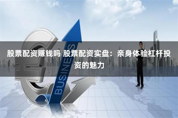 股票配资赚钱吗 股票配资实盘：亲身体验杠杆投资的魅力