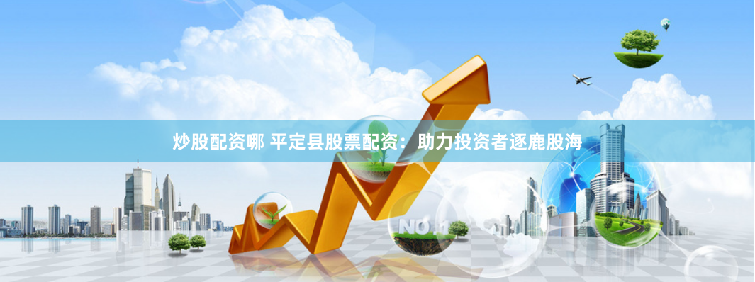 炒股配资哪 平定县股票配资：助力投资者逐鹿股海