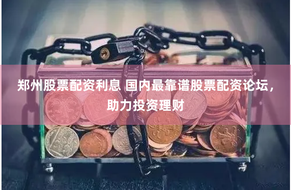 郑州股票配资利息 国内最靠谱股票配资论坛，助力投资理财