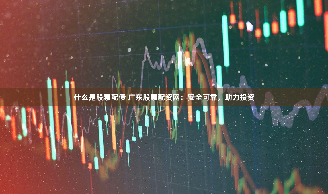 什么是股票配债 广东股票配资网：安全可靠，助力投资