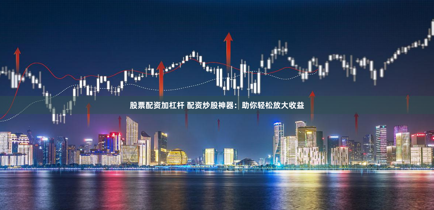 股票配资加杠杆 配资炒股神器：助你轻松放大收益