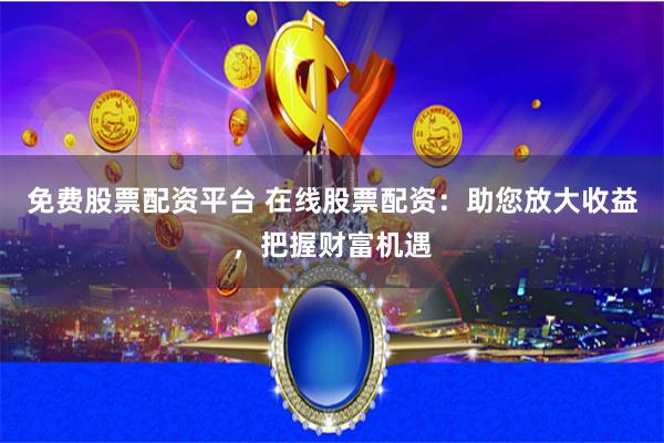 免费股票配资平台 在线股票配资：助您放大收益，把握财富机遇