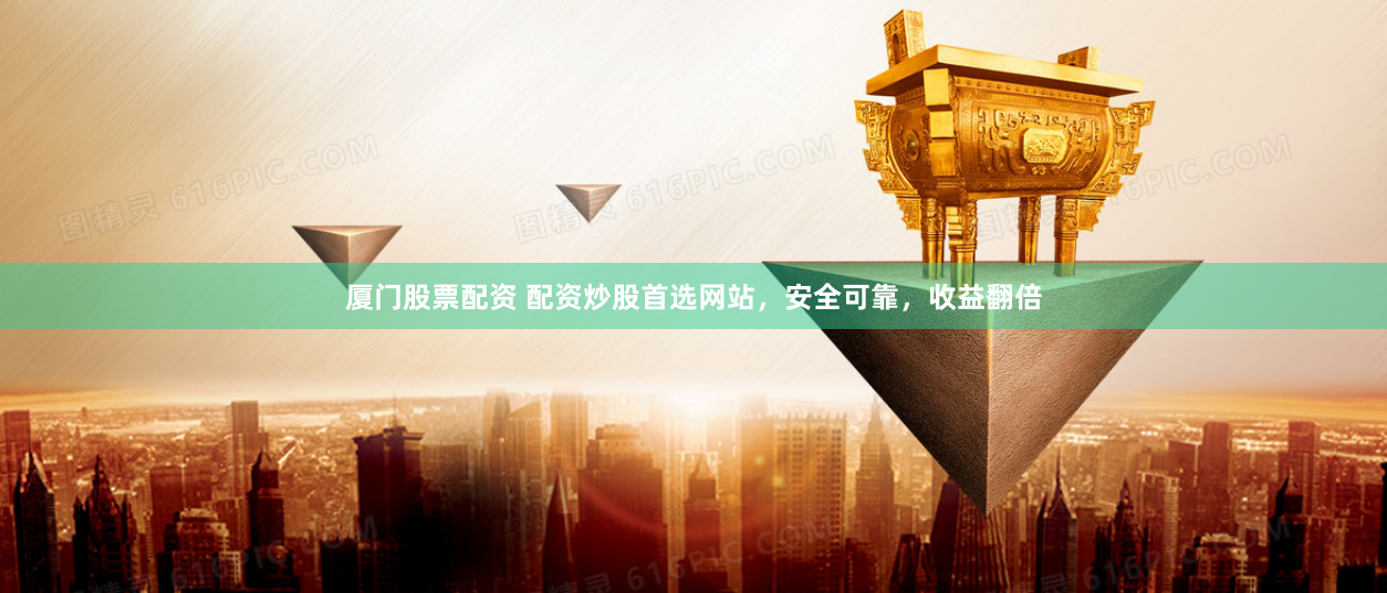 厦门股票配资 配资炒股首选网站，安全可靠，收益翻倍