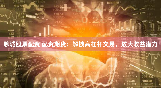 聊城股票配资 配资期货：解锁高杠杆交易，放大收益潜力