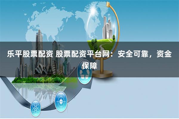 乐平股票配资 股票配资平台网：安全可靠，资金保障