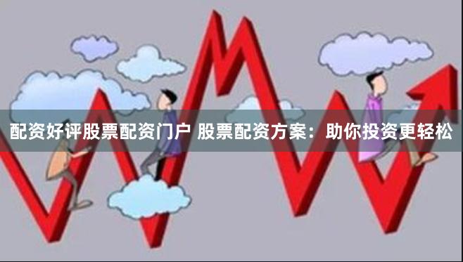 配资好评股票配资门户 股票配资方案：助你投资更轻松