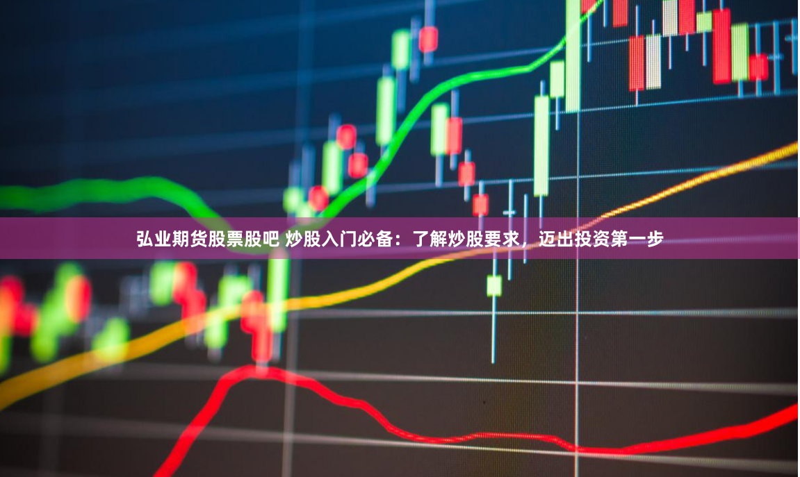弘业期货股票股吧 炒股入门必备：了解炒股要求，迈出投资第一步