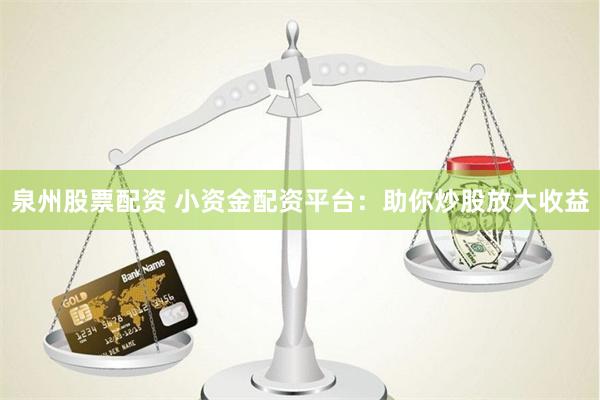 泉州股票配资 小资金配资平台：助你炒股放大收益