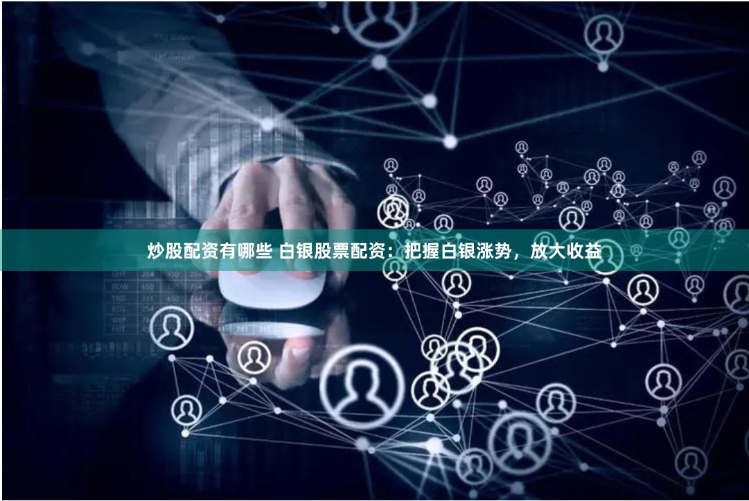 炒股配资有哪些 白银股票配资：把握白银涨势，放大收益