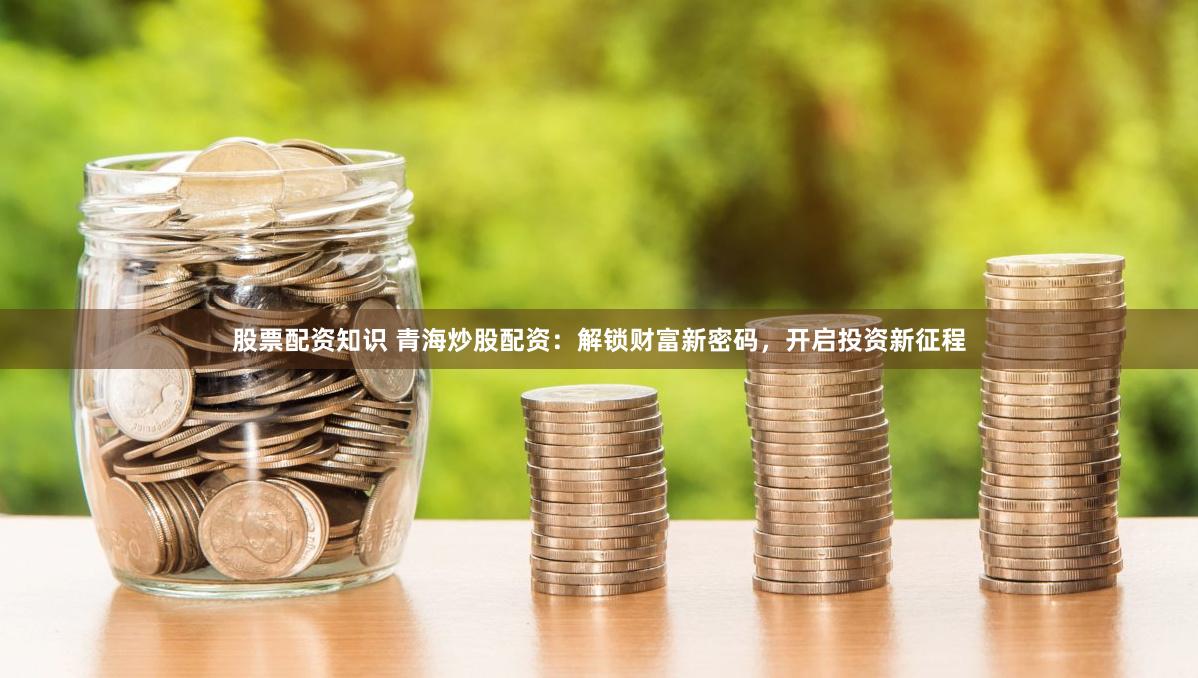 股票配资知识 青海炒股配资：解锁财富新密码，开启投资新征程