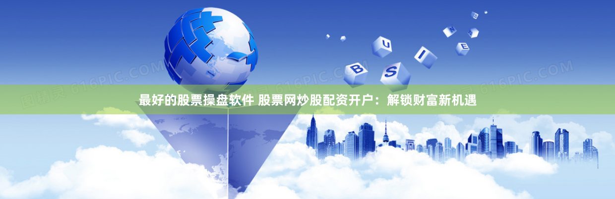 最好的股票操盘软件 股票网炒股配资开户：解锁财富新机遇