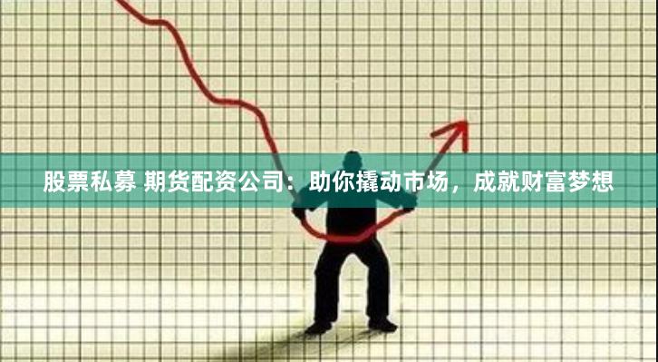 股票私募 期货配资公司：助你撬动市场，成就财富梦想