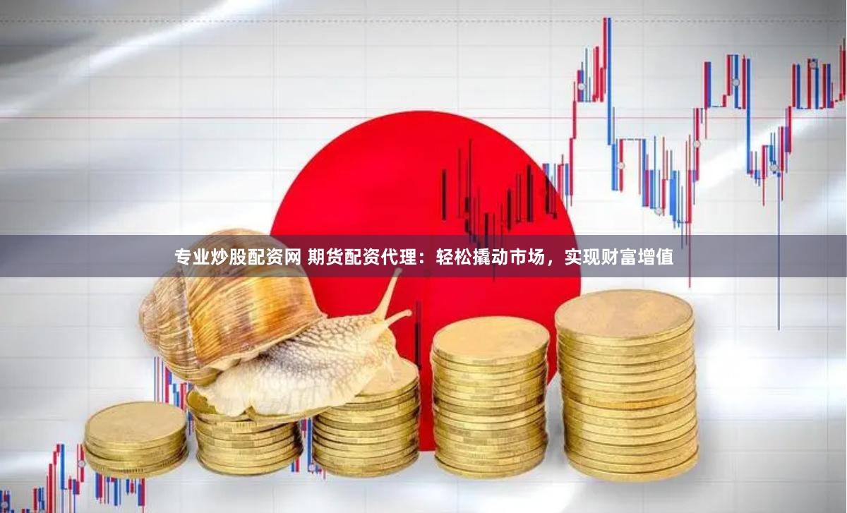 专业炒股配资网 期货配资代理：轻松撬动市场，实现财富增值