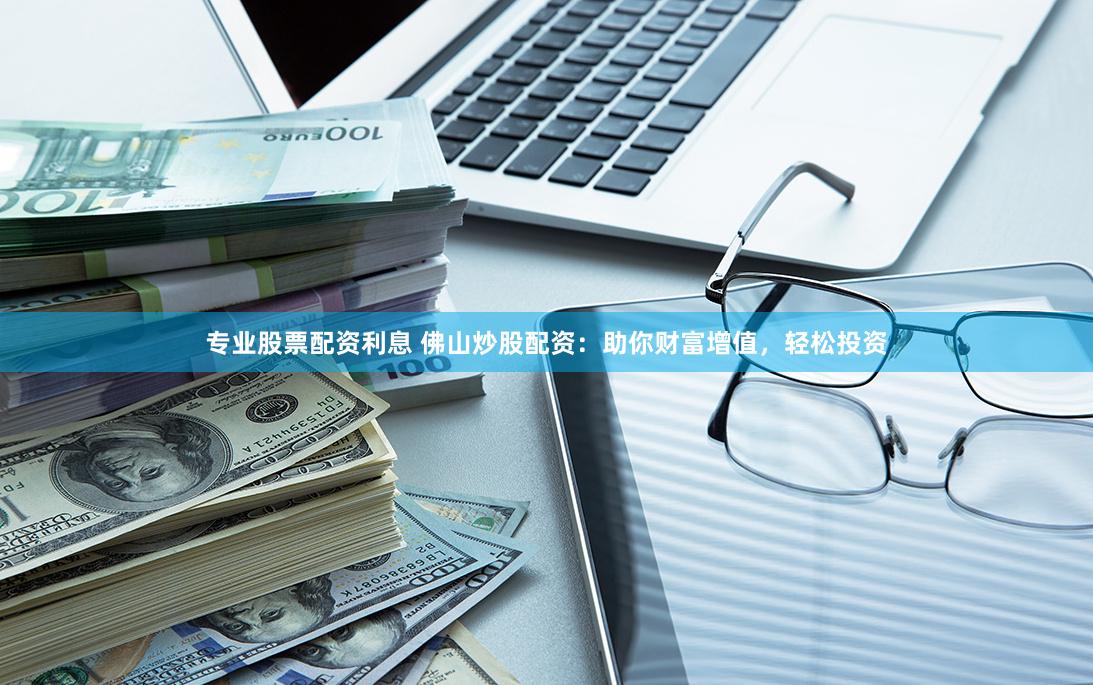 专业股票配资利息 佛山炒股配资：助你财富增值，轻松投资