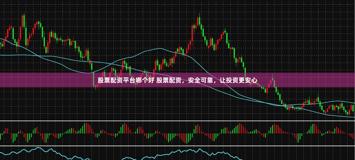 股票配资平台哪个好 股票配资，安全可靠，让投资更安心