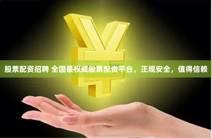 股票配资招聘 全国最权威股票配资平台，正规安全，值得信赖