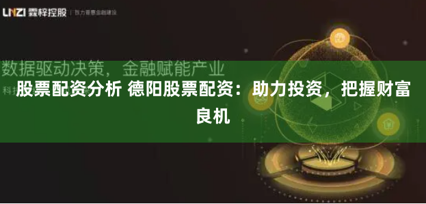 股票配资分析 德阳股票配资:助力投资,把握财富良机
